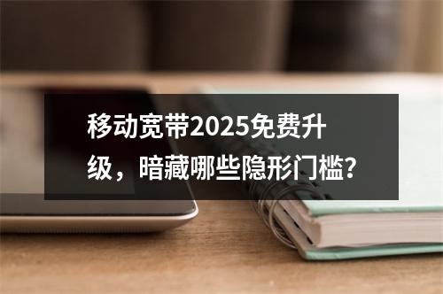移动宽带2025免费升级，暗藏哪些隐形门槛？