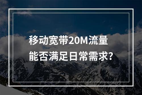 移动宽带20M流量能否满足日常需求？