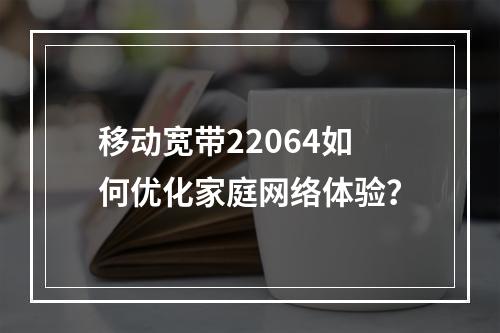 移动宽带22064如何优化家庭网络体验？