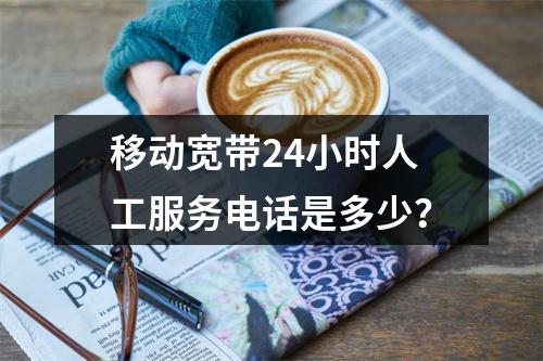 移动宽带24小时人工服务电话是多少？