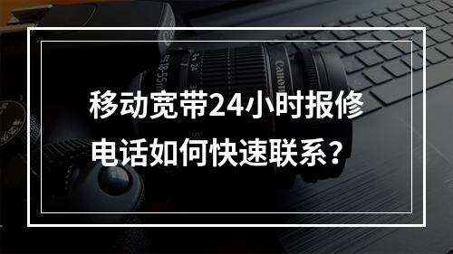 移动宽带24小时报修电话如何快速联系？