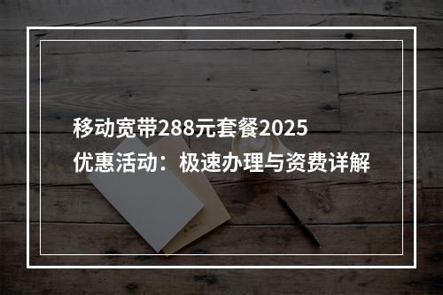 移动宽带288元套餐2025优惠活动：极速办理与资费详解