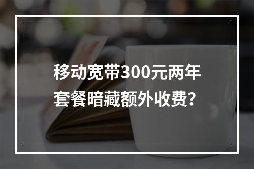 移动宽带300元两年套餐暗藏额外收费？
