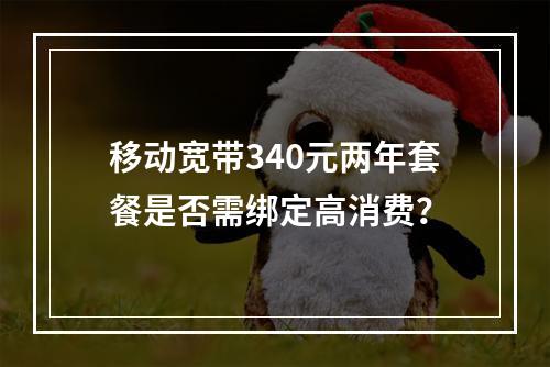移动宽带340元两年套餐是否需绑定高消费？