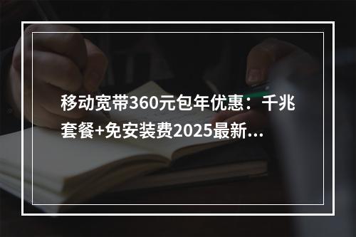移动宽带360元包年优惠：千兆套餐+免安装费2025最新资费