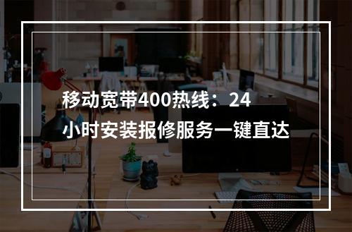 移动宽带400热线：24小时安装报修服务一键直达