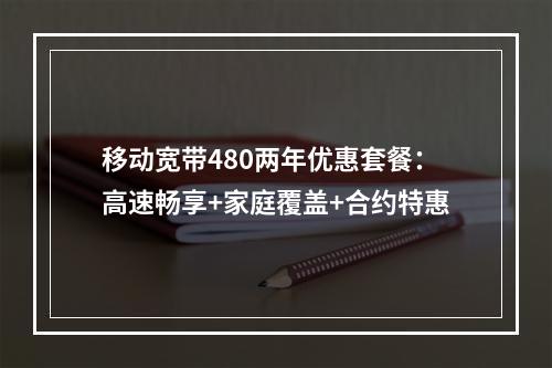 移动宽带480两年优惠套餐：高速畅享+家庭覆盖+合约特惠