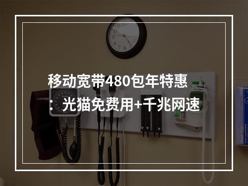 移动宽带480包年特惠：光猫免费用+千兆网速