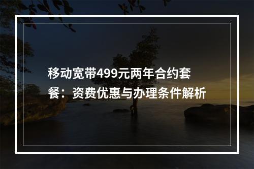 移动宽带499元两年合约套餐：资费优惠与办理条件解析