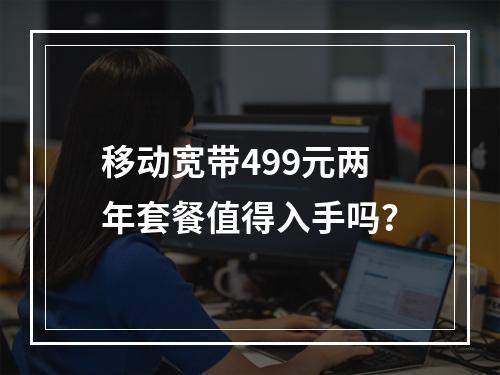 移动宽带499元两年套餐值得入手吗？