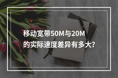 移动宽带50M与20M的实际速度差异有多大？