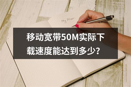 移动宽带50M实际下载速度能达到多少？