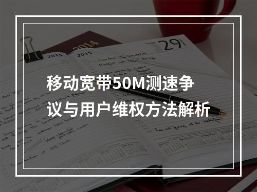 移动宽带50M测速争议与用户维权方法解析