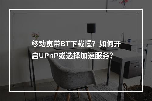 移动宽带BT下载慢？如何开启UPnP或选择加速服务？