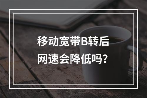 移动宽带B转后网速会降低吗？