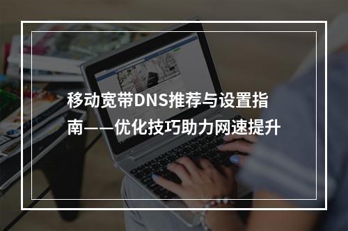 移动宽带DNS推荐与设置指南——优化技巧助力网速提升