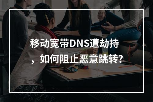 移动宽带DNS遭劫持，如何阻止恶意跳转？