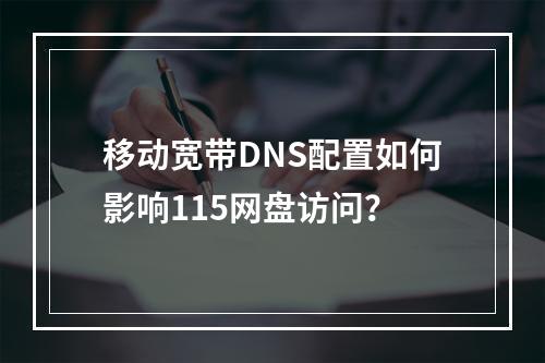 移动宽带DNS配置如何影响115网盘访问？