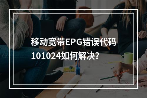 移动宽带EPG错误代码101024如何解决？