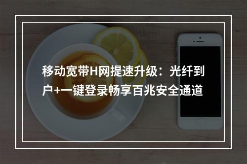 移动宽带H网提速升级：光纤到户+一键登录畅享百兆安全通道