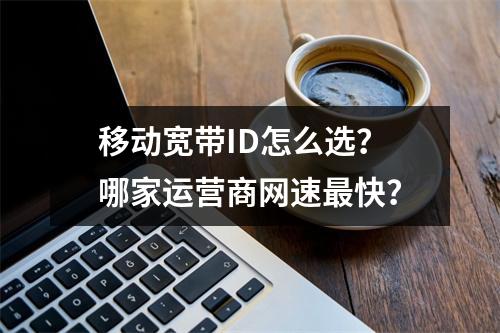 移动宽带ID怎么选？哪家运营商网速最快？