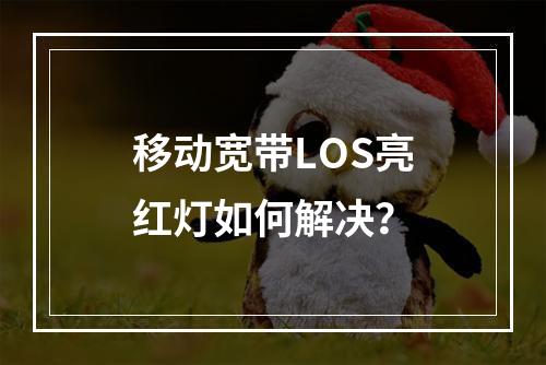 移动宽带LOS亮红灯如何解决？