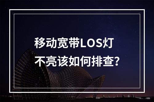 移动宽带LOS灯不亮该如何排查？