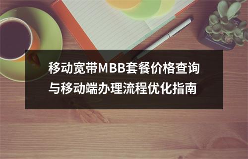移动宽带MBB套餐价格查询与移动端办理流程优化指南