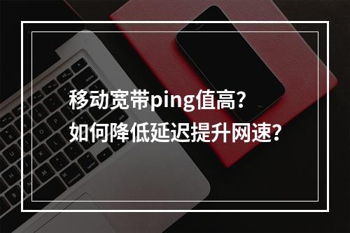 移动宽带ping值高？如何降低延迟提升网速？