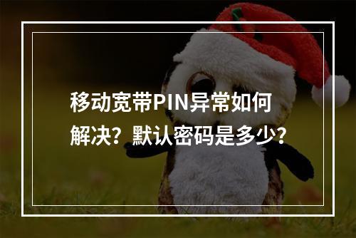 移动宽带PIN异常如何解决？默认密码是多少？