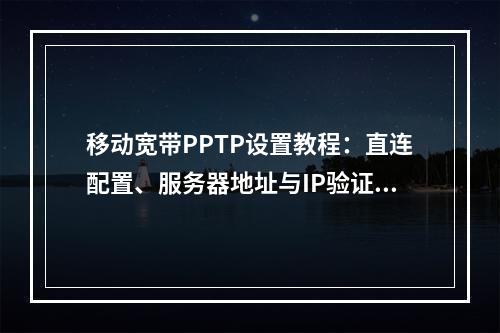 移动宽带PPTP设置教程：直连配置、服务器地址与IP验证指南