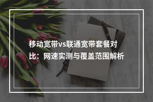 移动宽带vs联通宽带套餐对比：网速实测与覆盖范围解析