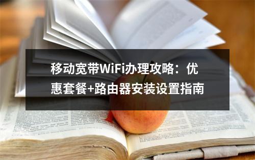 移动宽带WiFi办理攻略：优惠套餐+路由器安装设置指南