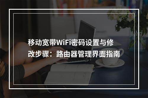 移动宽带WiFi密码设置与修改步骤：路由器管理界面指南