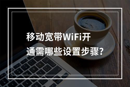 移动宽带WiFi开通需哪些设置步骤？
