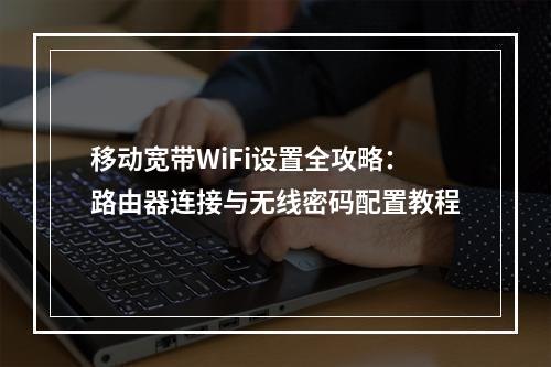 移动宽带WiFi设置全攻略：路由器连接与无线密码配置教程