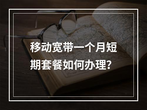 移动宽带一个月短期套餐如何办理？