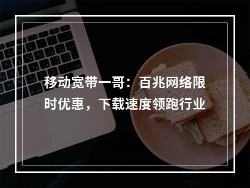移动宽带一哥：百兆网络限时优惠，下载速度领跑行业