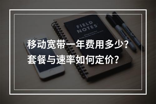 移动宽带一年费用多少？套餐与速率如何定价？