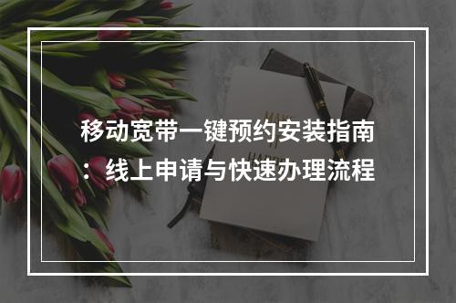 移动宽带一键预约安装指南：线上申请与快速办理流程