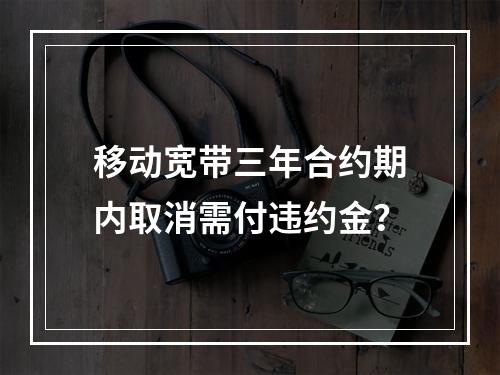 移动宽带三年合约期内取消需付违约金？