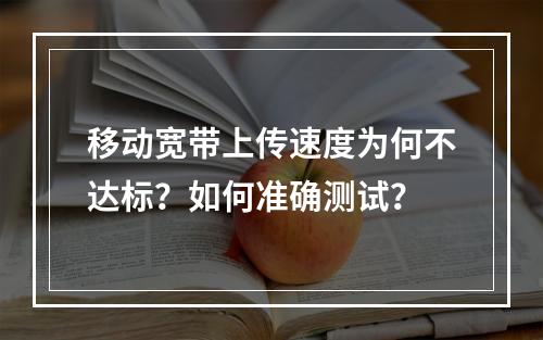 移动宽带上传速度为何不达标？如何准确测试？