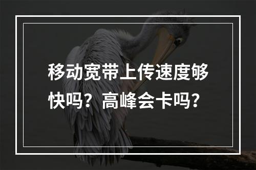 移动宽带上传速度够快吗？高峰会卡吗？