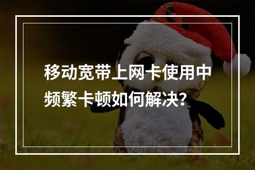 移动宽带上网卡使用中频繁卡顿如何解决？