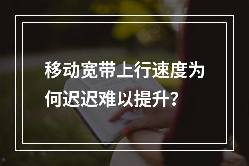移动宽带上行速度为何迟迟难以提升？