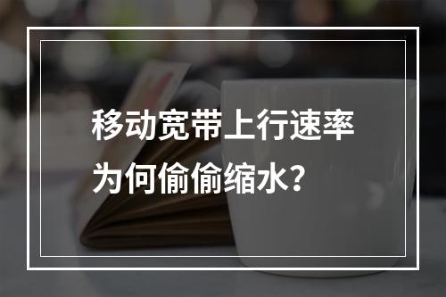 移动宽带上行速率为何偷偷缩水？