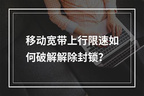 移动宽带上行限速如何破解解除封锁？