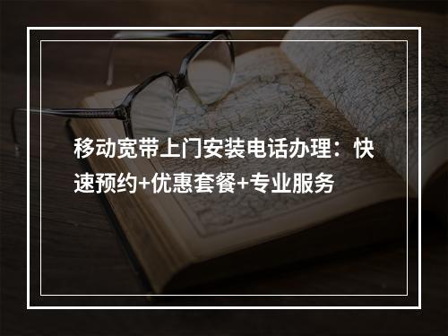 移动宽带上门安装电话办理：快速预约+优惠套餐+专业服务