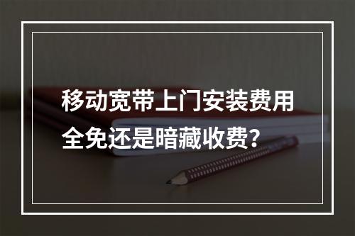 移动宽带上门安装费用全免还是暗藏收费？