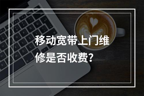 移动宽带上门维修是否收费？